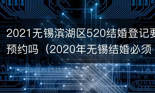 2021无锡滨湖区520结婚登记要预约吗（2020年无锡结婚必须预约吗）