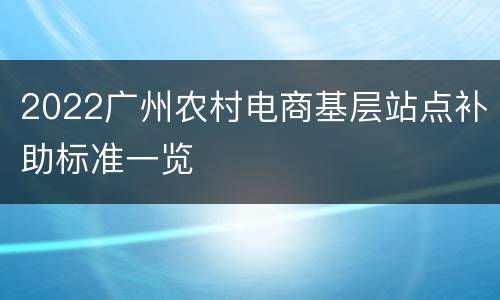 2022广州农村电商基层站点补助标准一览