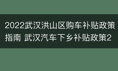 2022武汉洪山区购车补贴政策指南 武汉汽车下乡补贴政策2020车型