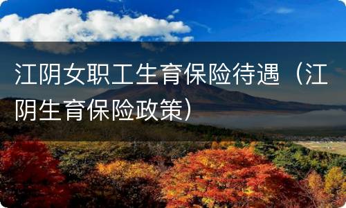 江阴女职工生育保险待遇（江阴生育保险政策）