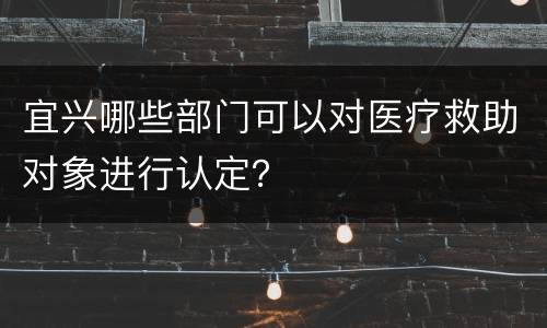 宜兴哪些部门可以对医疗救助对象进行认定？