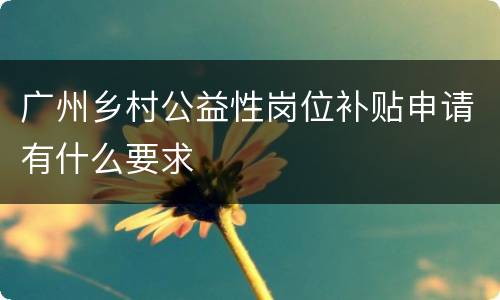 广州乡村公益性岗位补贴申请有什么要求