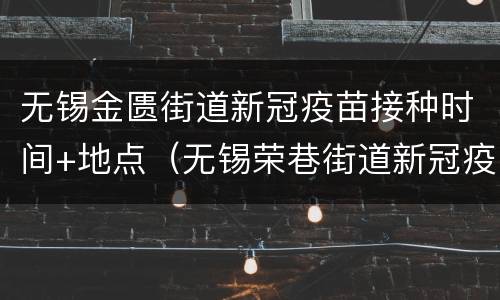 无锡金匮街道新冠疫苗接种时间+地点（无锡荣巷街道新冠疫苗接种点）
