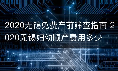 2020无锡免费产前筛查指南 2020无锡妇幼顺产费用多少