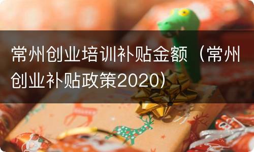 常州创业培训补贴金额（常州创业补贴政策2020）