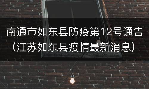 南通市如东县防疫第12号通告（江苏如东县疫情最新消息）