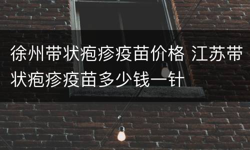 徐州带状疱疹疫苗价格 江苏带状疱疹疫苗多少钱一针