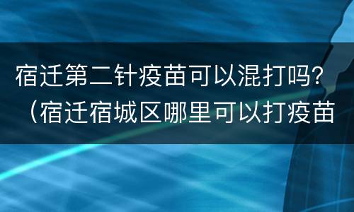 宿迁第二针疫苗可以混打吗？（宿迁宿城区哪里可以打疫苗）
