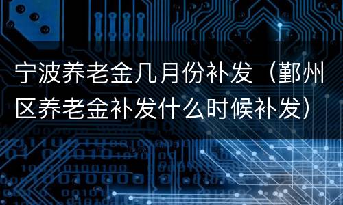宁波养老金几月份补发（鄞州区养老金补发什么时候补发）
