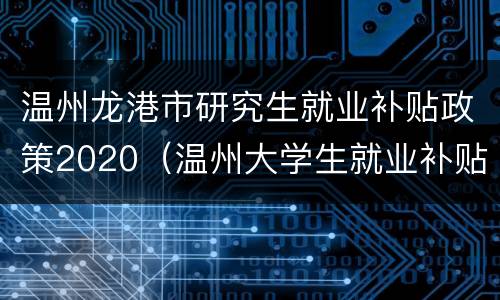 温州龙港市研究生就业补贴政策2020（温州大学生就业补贴政策2020标准）