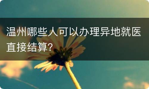 温州哪些人可以办理异地就医直接结算？