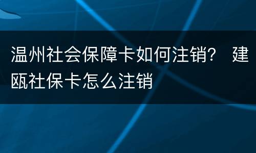 温州社会保障卡如何注销？ 建瓯社保卡怎么注销