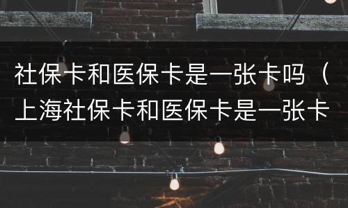 社保卡和医保卡是一张卡吗（上海社保卡和医保卡是一张卡吗）