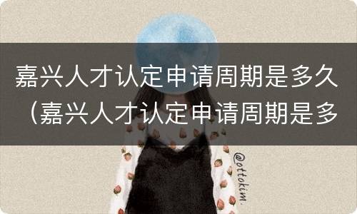 嘉兴人才认定申请周期是多久（嘉兴人才认定申请周期是多久啊）