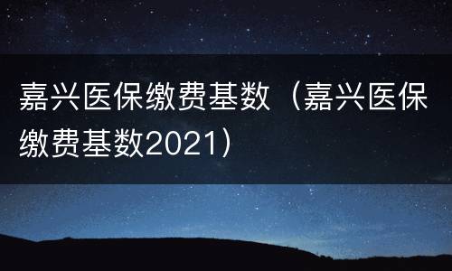 嘉兴医保缴费基数（嘉兴医保缴费基数2021）