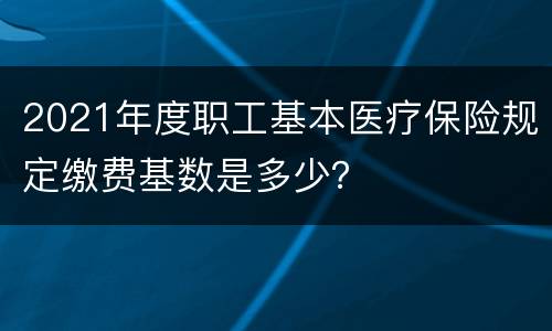 2021年度职工基本医疗保险规定缴费基数是多少？