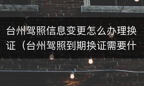 台州驾照信息变更怎么办理换证（台州驾照到期换证需要什么?）