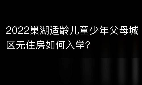 2022巢湖适龄儿童少年父母城区无住房如何入学？
