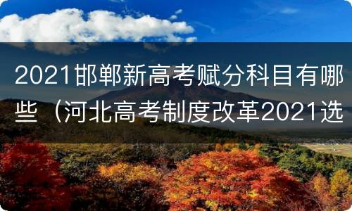 2021邯郸新高考赋分科目有哪些（河北高考制度改革2021选考科目怎么赋分）