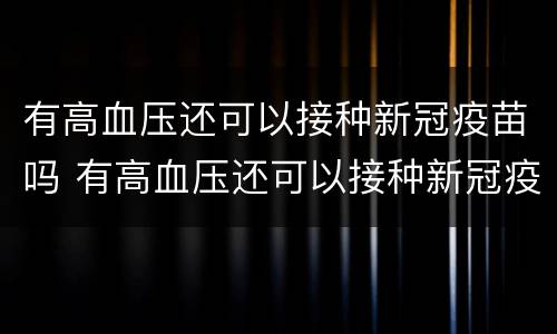 有高血压还可以接种新冠疫苗吗 有高血压还可以接种新冠疫苗吗知乎