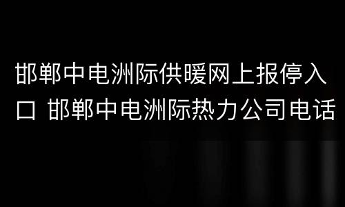 邯郸中电洲际供暖网上报停入口 邯郸中电洲际热力公司电话