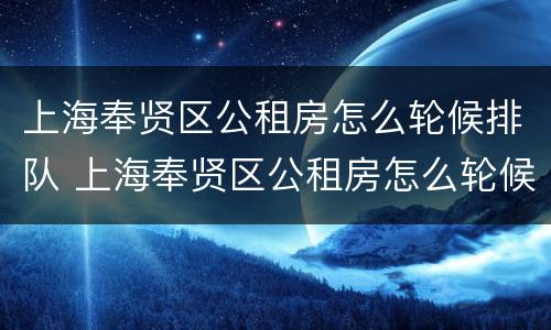 上海奉贤区公租房怎么轮候排队 上海奉贤区公租房怎么轮候排队了