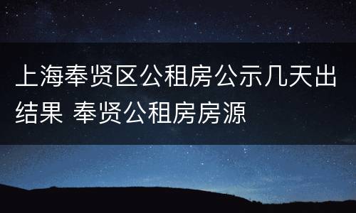 上海奉贤区公租房公示几天出结果 奉贤公租房房源