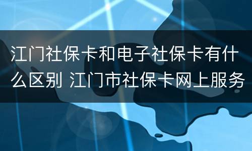 江门社保卡和电子社保卡有什么区别 江门市社保卡网上服务大厅