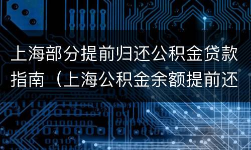 上海部分提前归还公积金贷款指南（上海公积金余额提前还贷）