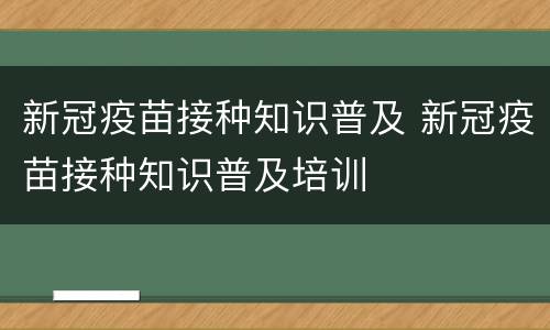 新冠疫苗接种知识普及 新冠疫苗接种知识普及培训
