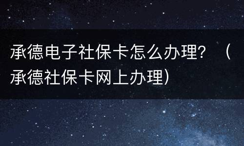 承德电子社保卡怎么办理？（承德社保卡网上办理）
