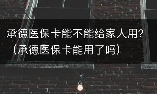 承德医保卡能不能给家人用？（承德医保卡能用了吗）