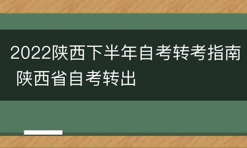 2022陕西下半年自考转考指南 陕西省自考转出