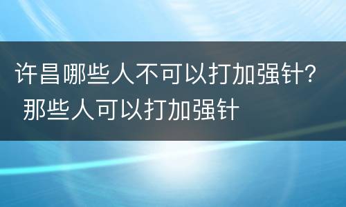 许昌哪些人不可以打加强针？ 那些人可以打加强针