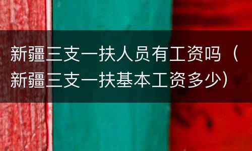 新疆三支一扶人员有工资吗（新疆三支一扶基本工资多少）
