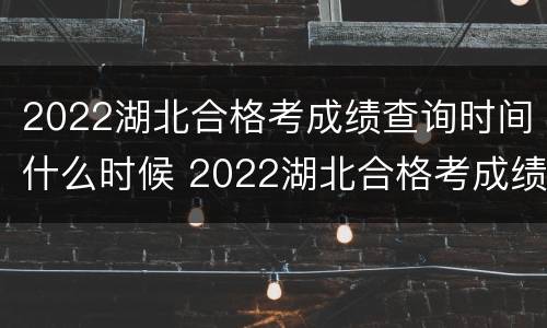 2022湖北合格考成绩查询时间什么时候 2022湖北合格考成绩查询时间什么时候出来