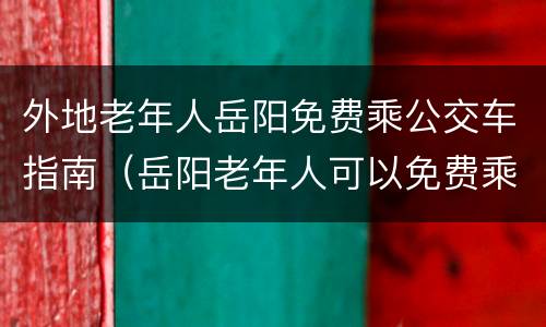 外地老年人岳阳免费乘公交车指南（岳阳老年人可以免费乘公交了）