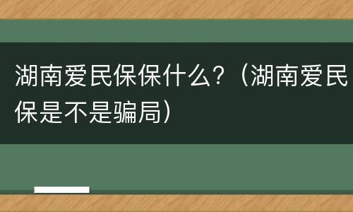 湖南爱民保保什么?（湖南爱民保是不是骗局）
