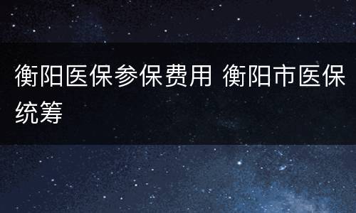 衡阳医保参保费用 衡阳市医保统筹
