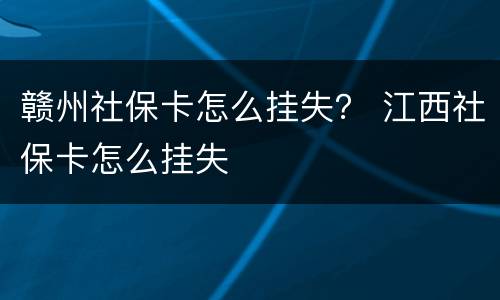 赣州社保卡怎么挂失？ 江西社保卡怎么挂失