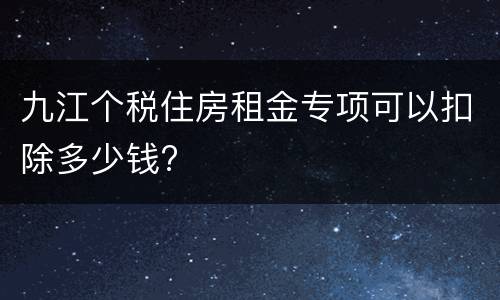 九江个税住房租金专项可以扣除多少钱?