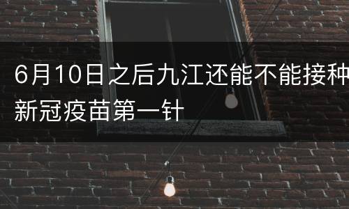6月10日之后九江还能不能接种新冠疫苗第一针