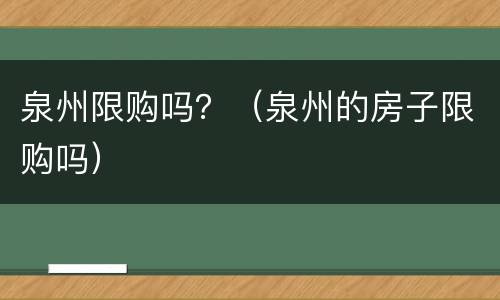 泉州限购吗？（泉州的房子限购吗）