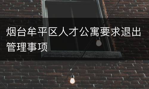 烟台牟平区人才公寓要求退出管理事项