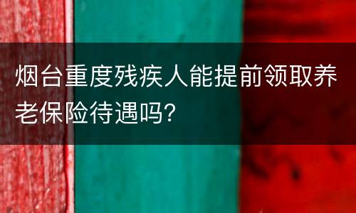 烟台重度残疾人能提前领取养老保险待遇吗？