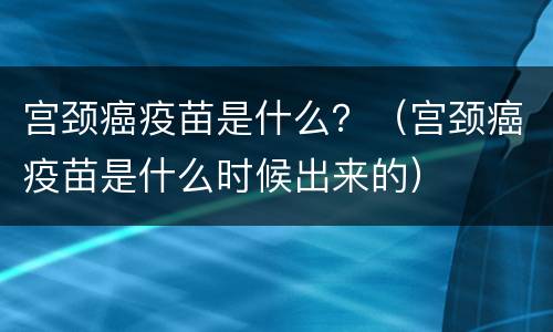 宫颈癌疫苗是什么？（宫颈癌疫苗是什么时候出来的）