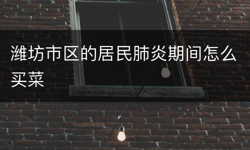 潍坊市区的居民肺炎期间怎么买菜