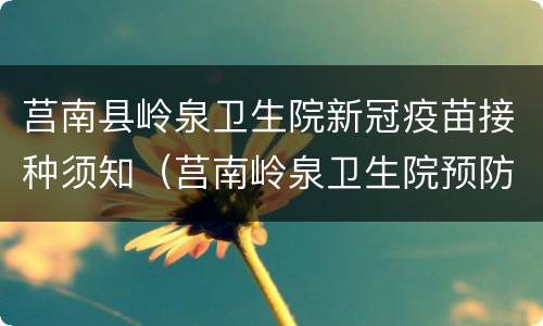 莒南县岭泉卫生院新冠疫苗接种须知（莒南岭泉卫生院预防接种门诊）
