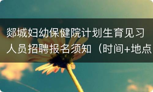 郯城妇幼保健院计划生育见习人员招聘报名须知（时间+地点+材料）