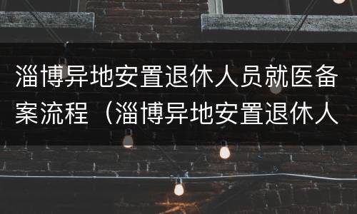 淄博异地安置退休人员就医备案流程（淄博异地安置退休人员就医备案流程图）